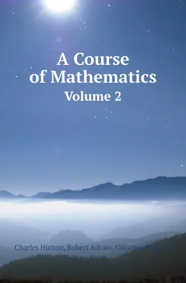 Обложка книги A Course of Mathematics. Volume 2, Charles Hutton, Robert Adrain, Olinthus Gregory