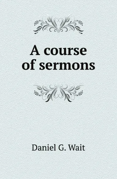 Обложка книги A course of sermons, Daniel G. Wait