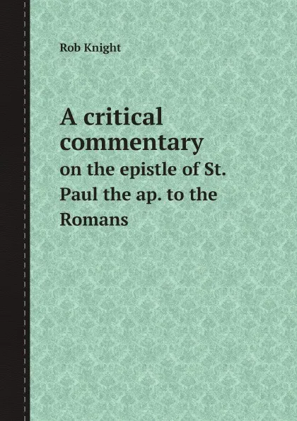 Обложка книги A critical commentary. on the epistle of St. Paul the ap. to the Romans, Rob Knight