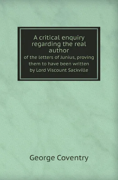 Обложка книги A critical enquiry regarding the real author. of the letters of Junius, proving them to have been written by Lord Viscount Sackville, George Coventry