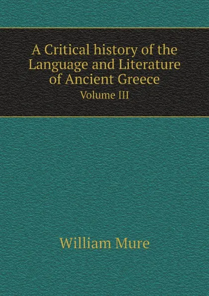 Обложка книги A Critical history of the Language and Literature of Ancient Greece. Volume III, William Mure