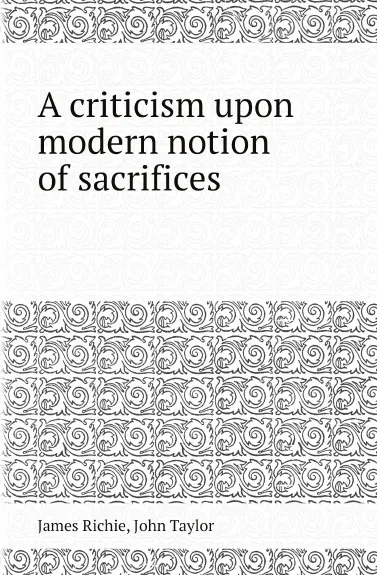 Обложка книги A criticism upon modern notion of sacrifices, James Richie, John Taylor