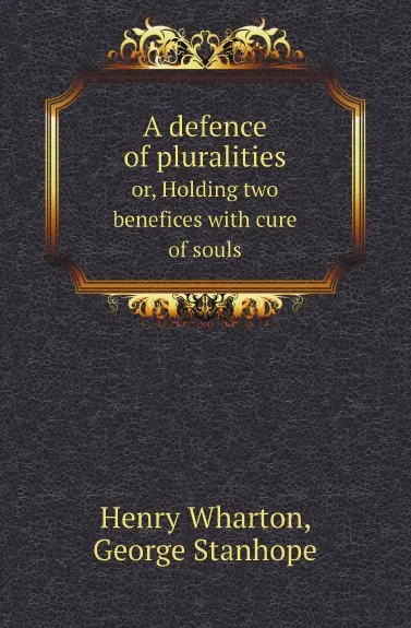 Обложка книги A defence of pluralities. or, Holding two benefices with cure of souls, Henry Wharton, George Stanhope