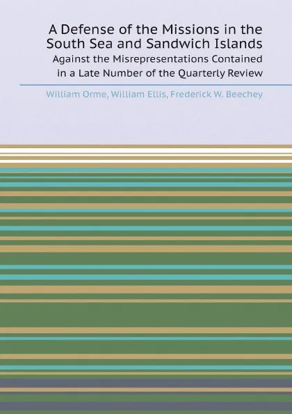 Обложка книги A Defense of the Missions in the South Sea and Sandwich Islands. Against the Misrepresentations Contained in a Late Number of the Quarterly Review, William Orme, William Ellis, Frederick W. Beechey