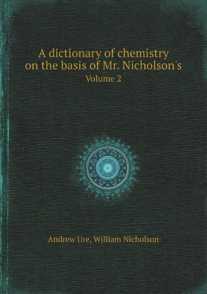 Обложка книги A dictionary of chemistry on the basis of Mr. Nicholson.s. Volume 2, Andrew Ure, William Nicholson