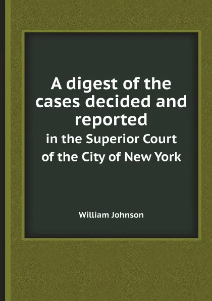 Обложка книги A digest of the cases decided and reported. in the Superior Court of the City of New York, William Johnson