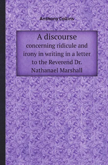 Обложка книги A discourse. concerning ridicule and irony in writing in a letter to the Reverend Dr. Nathanael Marshall, Anthony Collins