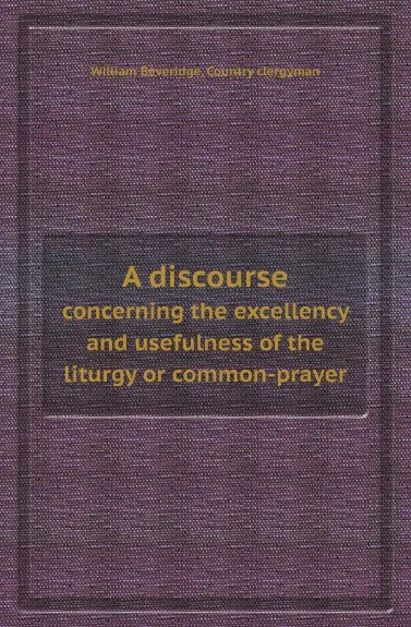 Обложка книги A discourse. concerning the excellency and usefulness of the liturgy or common-prayer, William Beveridge, Country clergyman