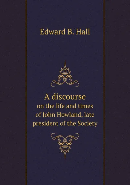 Обложка книги A discourse. on the life and times of John Howland, late president of the Society, Edward B. Hall