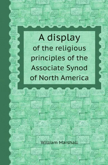 Обложка книги A display. of the religious principles of the Associate Synod of North America, William Marshall