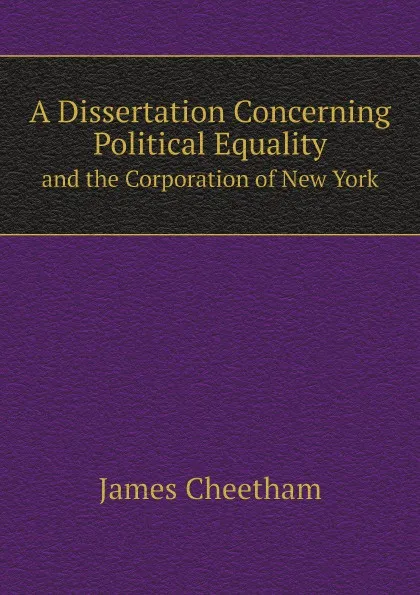 Обложка книги A Dissertation Concerning Political Equality. and the Corporation of New York, James Cheetham