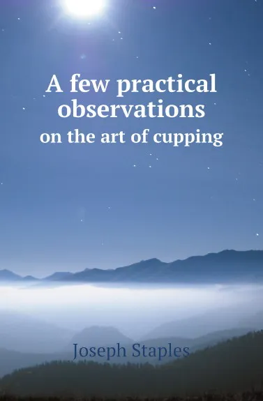 Обложка книги A few practical observations. on the art of cupping, Joseph Staples