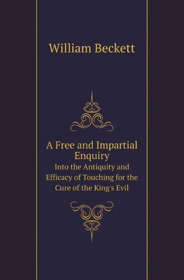 Обложка книги A Free and Impartial Enquiry. Into the Antiquity and Efficacy of Touching for the Cure of the King.s Evil, William Beckett