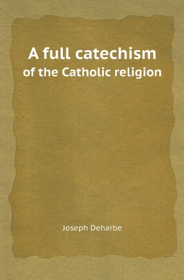 Обложка книги A full catechism. of the Catholic religion, Joseph Deharbe, J. Fander