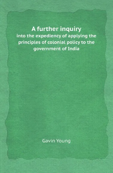 Обложка книги A further inquiry. into the expediency of applying the principles of colonial policy to the government of India, Gavin Young