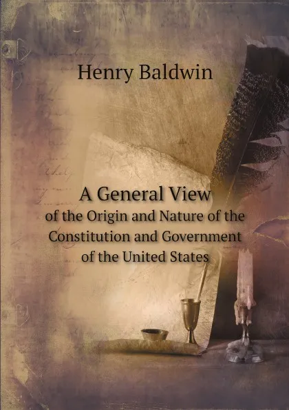 Обложка книги A General View. of the Origin and Nature of the Constitution and Government of the United States, Henry Baldwin