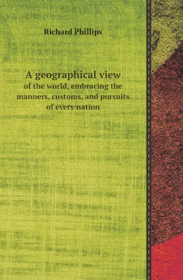 Обложка книги A geographical view. of the world, embracing the manners, customs, and pursuits of every nation, Richard Phillips