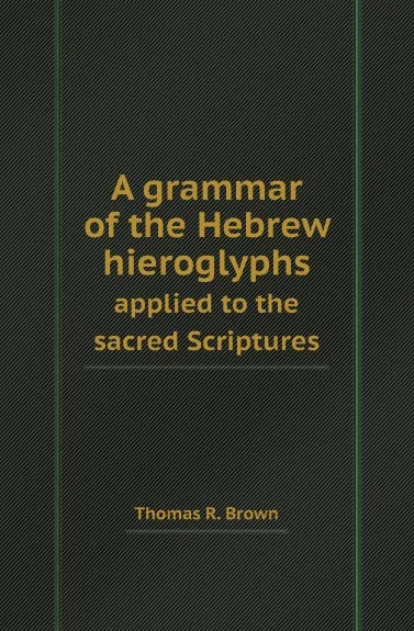 Обложка книги A grammar of the Hebrew hieroglyphs. applied to the sacred Scriptures, Thomas R. Brown