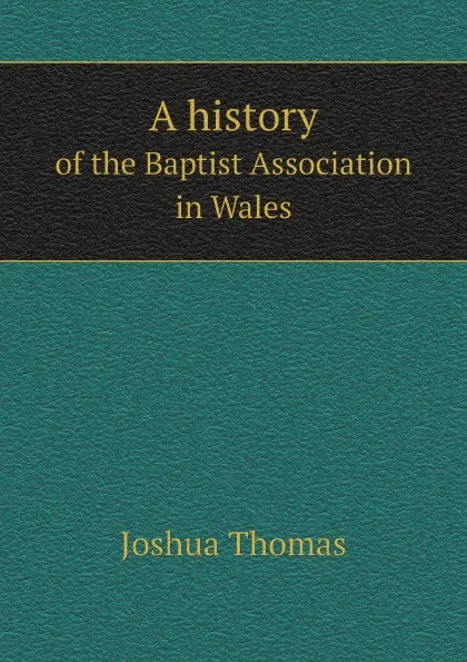 Обложка книги A history. of the Baptist Association in Wales, Joshua Thomas