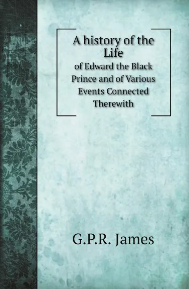 Обложка книги A history of the Life. of Edward the Black Prince and of Various Events Connected Therewith, G.P.R. James