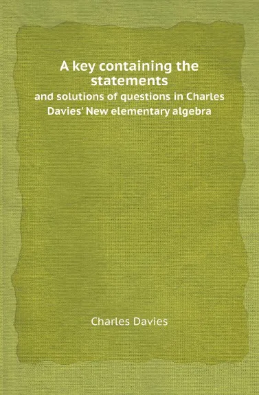 Обложка книги A key containing the statements. and solutions of questions in Charles Davies. New elementary algebra, Charles Davies