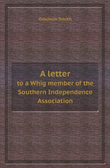 Обложка книги A letter. to a Whig member of the Southern Independence Association, Goldwin Smith