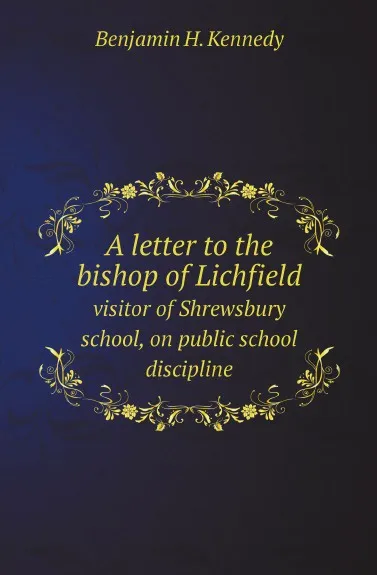 Обложка книги A letter to the bishop of Lichfield. visitor of Shrewsbury school, on public school discipline, Benjamin H. Kennedy