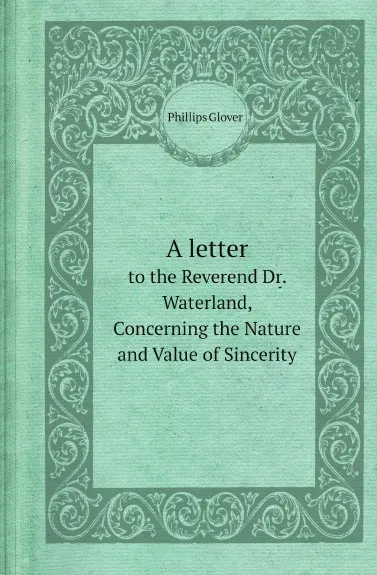 Обложка книги A letter. to the Reverend Dr. Waterland, Concerning the Nature and Value of Sincerity, Phillips Glover