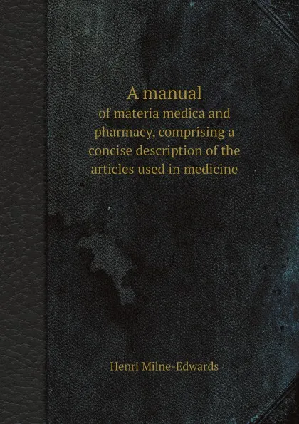 Обложка книги A manual. of materia medica and pharmacy, comprising a concise description of the articles used in medicine, Henri Milne-Edwards