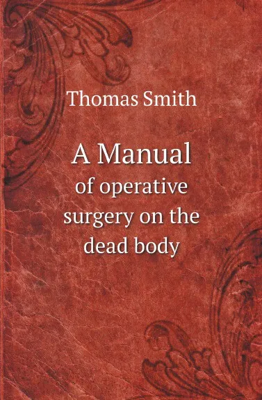 Обложка книги A Manual. of operative surgery on the dead body, Thomas Smith