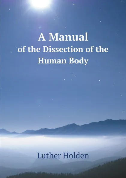 Обложка книги A Manual. of the Dissection of the Human Body, Luther Holden