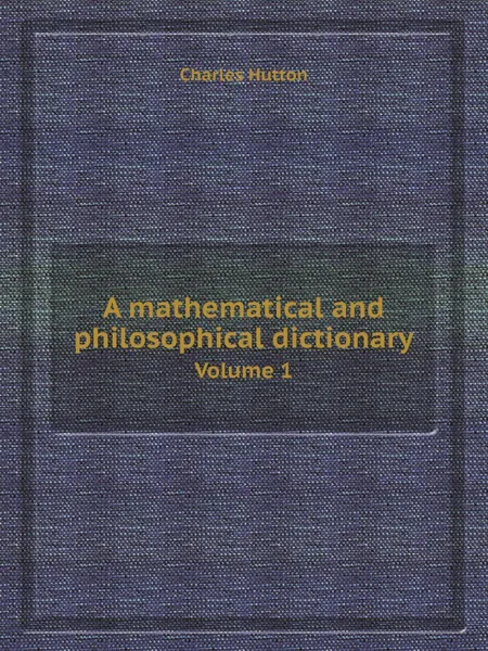 Обложка книги A mathematical and philosophical dictionary. Volume 1, Charles Hutton