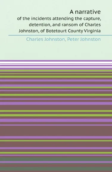 Обложка книги A narrative. of the incidents attending the capture, detention, and ransom of Charles Johnston, of Botetourt County Virginia, Charles Johnston, Peter Johnston