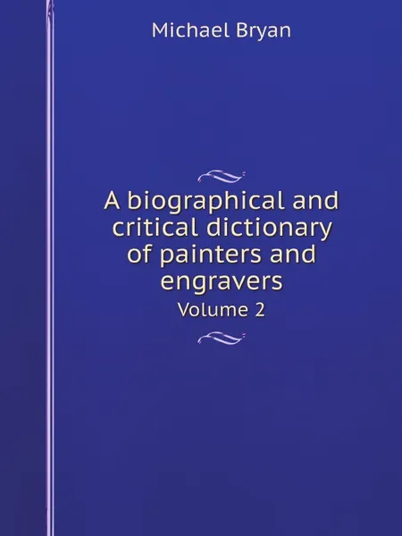 Обложка книги A biographical and critical dictionary of painters and engravers. Volume 2, Michael Bryan