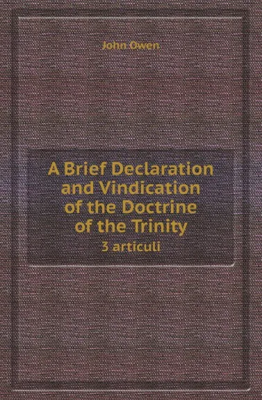 Обложка книги A Brief Declaration and Vindication of the Doctrine of the Trinity. 3 articuli, John Owen