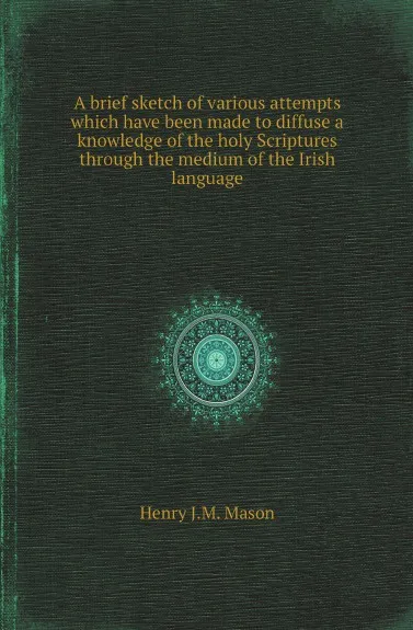 Обложка книги A brief sketch of various attempts which have been made to diffuse a knowledge of the holy Scriptures through the medium of the Irish language, Henry J.M. Mason