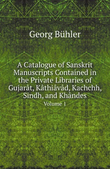 Обложка книги A Catalogue of Sanskrit Manuscripts Contained in the Private Libraries of Gujarat, Kathiavad, Kachchh, Sindh, and Khandes. Volume 1, Georg Bühler