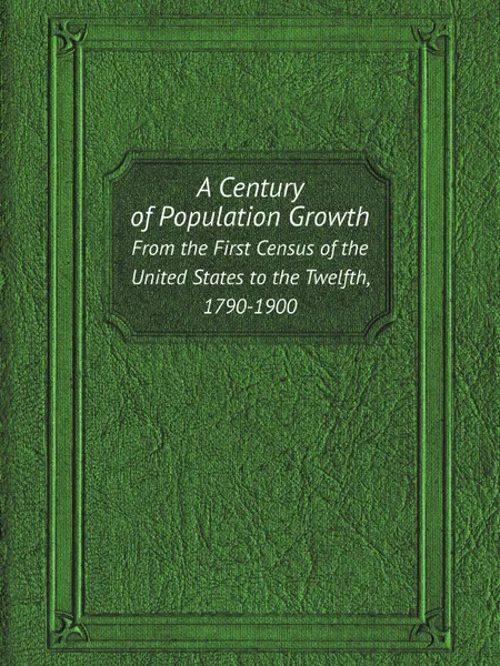 Обложка книги A Century of Population Growth. From the First Census of the United States to the Twelfth, 1790-1900, U.S. Bureau of the Census