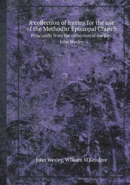 Обложка книги A collection of hymns for the use of the Methodist Episcopal Church. Principally from the collection of the Rev. John Wesley, John Wesley, William M'Kendree