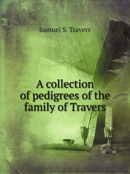 Обложка книги A collection of pedigrees of the family of Travers, Samuel S. Travers, H.J. Side