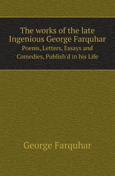 Обложка книги The works of the late Ingenious George Farquhar. Poems, Letters, Essays and Comedies, Publish.d in his Life, George Farquhar