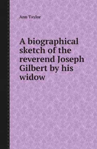 Обложка книги A biographical sketch of the reverend Joseph Gilbert by his widow, Ann Taylor