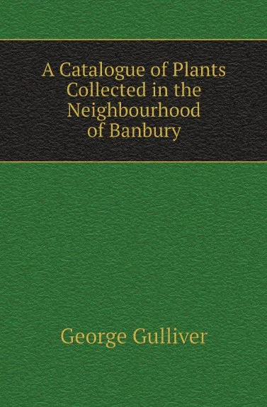 Обложка книги A Catalogue of Plants Collected in the Neighbourhood of Banbury, George Gulliver