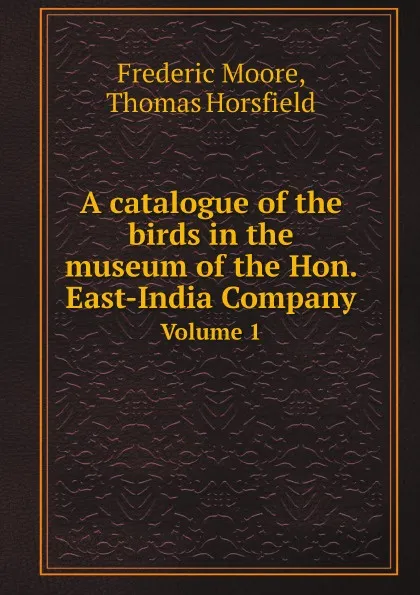 Обложка книги A catalogue of the birds in the museum of the Hon. East-India Company. Volume 1, Frederic Moore, Thomas Horsfield