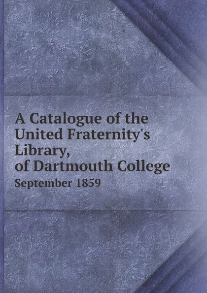 Обложка книги A Catalogue of the United Fraternity.s Library, of Dartmouth College. September 1859, Dartmouth College