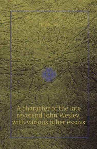 Обложка книги A character of the late reverend John Wesley, with various other essays, Philalethes