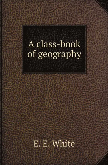 Обложка книги A class-book of geography, E. E. White