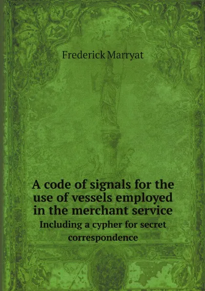 Обложка книги A code of signals for the use of vessels employed in the merchant service. Including a cypher for secret correspondence, Frederick Marryat