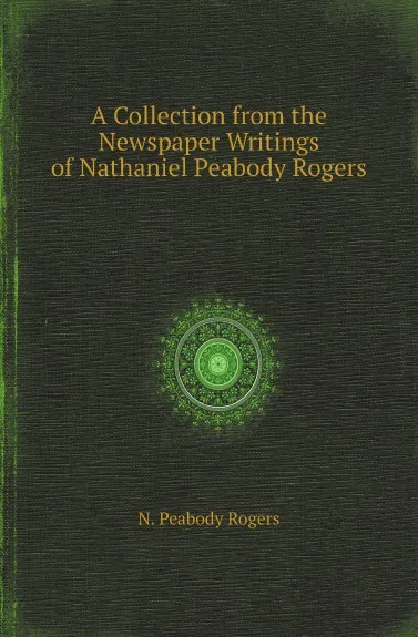 Обложка книги A Collection from the Newspaper Writings of Nathaniel Peabody Rogers, N. Peabody Rogers