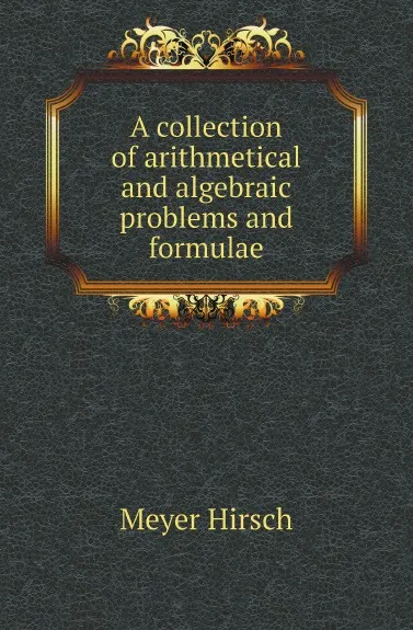 Обложка книги A collection of arithmetical and algebraic problems and formulae, Meyer Hirsch